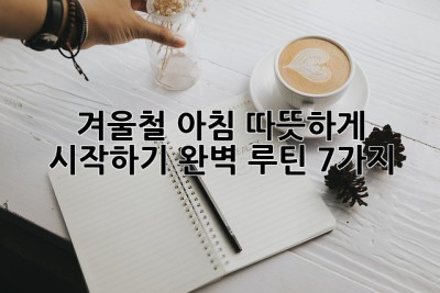 겨울철 아침, 따뜻하게 시작하기! 완벽 루틴 7가지