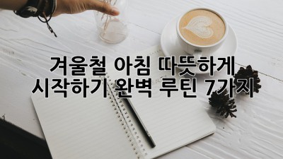 겨울철 아침, 따뜻하게 시작하기! 완벽 루틴 7가지
